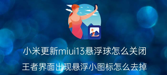 小米更新miui13悬浮球怎么关闭 王者界面出现悬浮小图标怎么去掉？